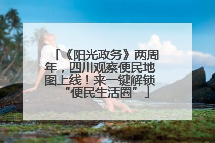 《阳光政务》两周年，四川观察便民地图上线！来一键解锁“便民生活圈”