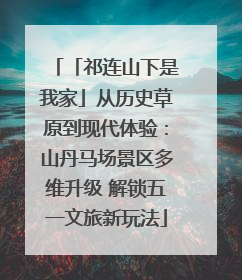 「祁连山下是我家」从历史草原到现代体验:山丹马场景区多维升级 解锁五一文旅新玩法