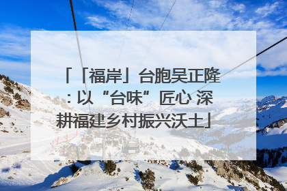 「福岸」台胞吴正隆：以“台味”匠心 深耕福建乡村振兴沃土