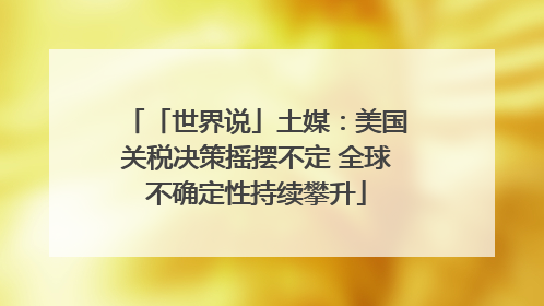 「世界说」土媒：美国关税决策摇摆不定 全球不确定性持续攀升