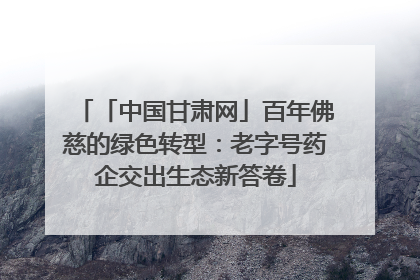 「中国甘肃网」百年佛慈的绿色转型：老字号药企交出生态新答卷
