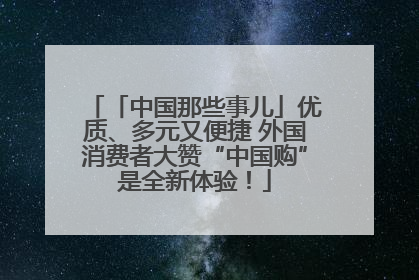 「中国那些事儿」优质、多元又便捷 外国消费者大赞“中国购”是全新体验！