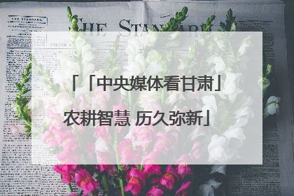 「中央媒体看甘肃」农耕智慧 历久弥新
