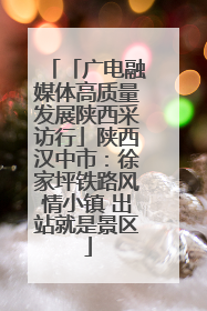「广电融媒体高质量发展陕西采访行」陕西汉中市：徐家坪铁路风情小镇 出站就是景区