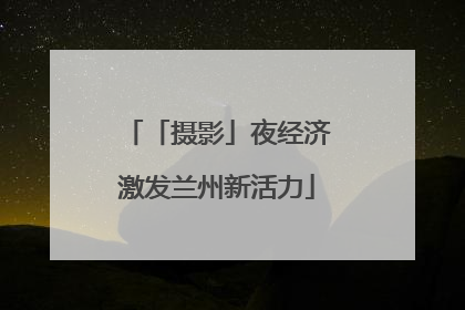 「摄影」夜经济激发兰州新活力