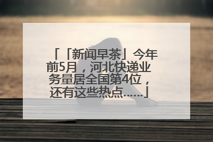 「新闻早茶」今年前5月，河北快递业务量居全国第4位，还有这些热点……