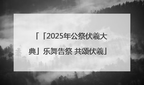 「2025年公祭伏羲大典」乐舞告祭 共颂伏羲
