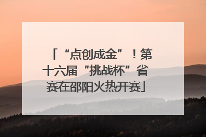 “点创成金”！第十六届“挑战杯”省赛在邵阳火热开赛