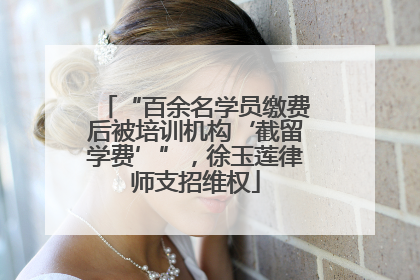 “百余名学员缴费后被培训机构‘截留学费’”，徐玉莲律师支招维权