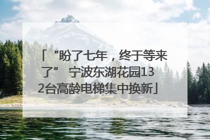 “盼了七年，终于等来了” 宁波东湖花园132台高龄电梯集中换新