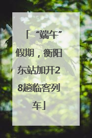 “端午”假期，衡阳东站加开28趟临客列车