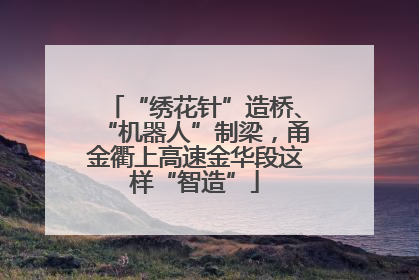 “绣花针”造桥、“机器人”制梁，甬金衢上高速金华段这样“智造”