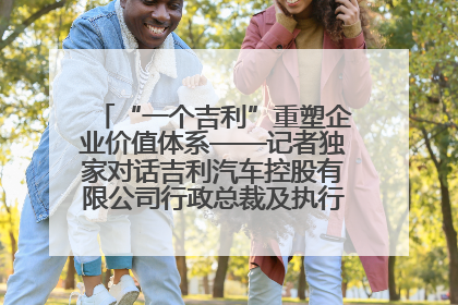 “一个吉利”重塑企业价值体系——记者独家对话吉利汽车控股有限公司行政总裁及执行董事桂生悦