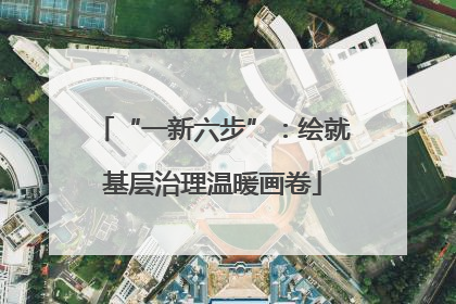 “一新六步”：绘就基层治理温暖画卷