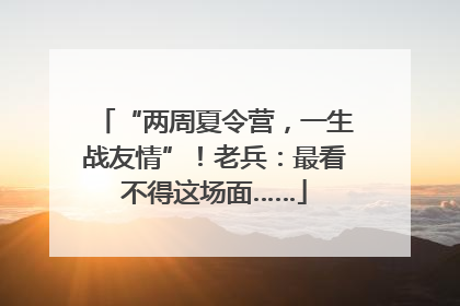 “两周夏令营，一生战友情”！老兵：最看不得这场面……