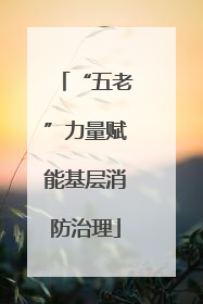 “五老”力量赋能基层消防治理