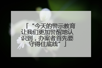 “今天的警示教育让我们更加警醒地认识到，办案者首先要守得住底线”