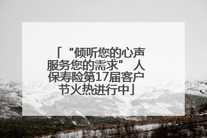 “倾听您的心声 服务您的需求” 人保寿险第17届客户节火热进行中