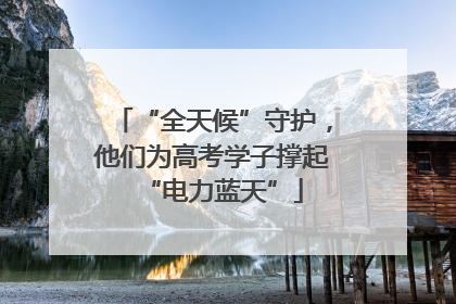 “全天候”守护，他们为高考学子撑起“电力蓝天”