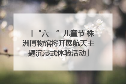 “六一”儿童节 株洲博物馆将开展航天主题沉浸式体验活动