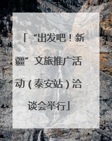“出发吧！新疆”文旅推广活动（泰安站）洽谈会举行