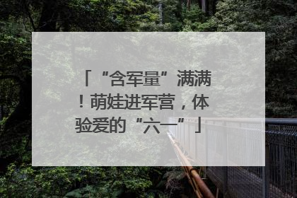 “含军量”满满！萌娃进军营，体验爱的“六一”