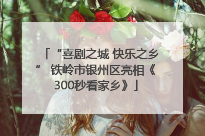 “喜剧之城 快乐之乡” 铁岭市银州区亮相《300秒看家乡》