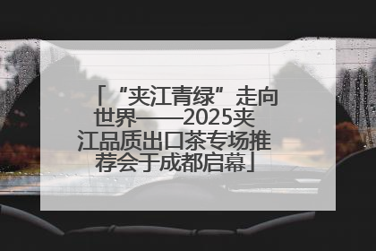 “夹江青绿”走向世界——2025夹江品质出口茶专场推荐会于成都启幕