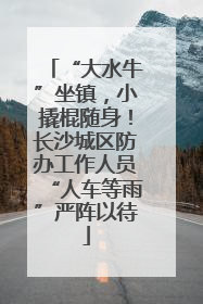 “大水牛”坐镇，小撬棍随身！长沙城区防办工作人员“人车等雨”严阵以待