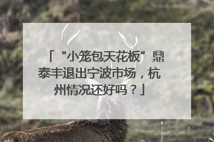 “小笼包天花板”鼎泰丰退出宁波市场，杭州情况还好吗？