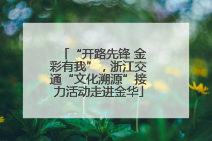 “开路先锋 金彩有我”，浙江交通“文化溯源”接力活动走进金华