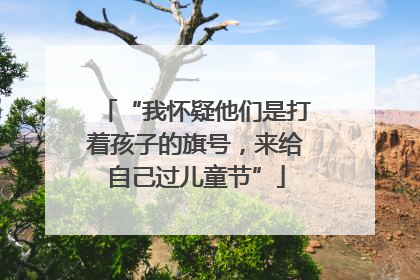 “我怀疑他们是打着孩子的旗号，来给自己过儿童节”