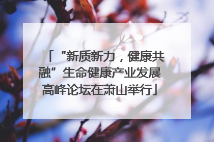 “新质新力，健康共融”生命健康产业发展高峰论坛在萧山举行