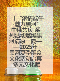 “浓情端午·魅力黑河”中俄共庆 系列活动燃爆黑河清凉一夏——2025年黑河夏季群众文化活动启幕 多元文化赋能边境文旅新高地