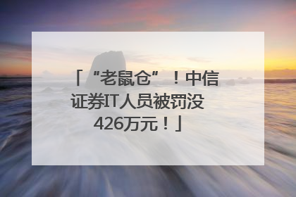 “老鼠仓”！中信证券IT人员被罚没426万元！