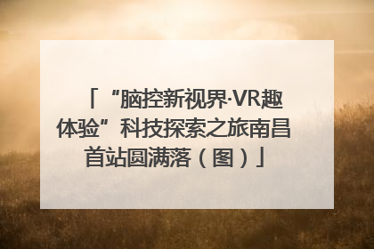 “脑控新视界·VR趣体验”科技探索之旅南昌首站圆满落（图）