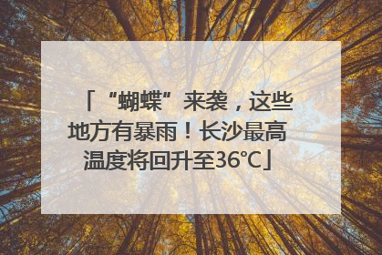 “蝴蝶”来袭，这些地方有暴雨！长沙最高温度将回升至36℃