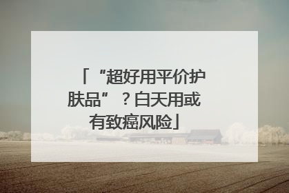 “超好用平价护肤品”？白天用或有致癌风险