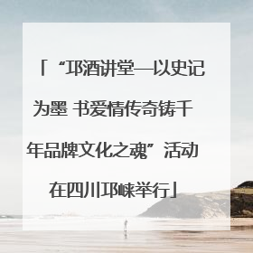 “邛酒讲堂—以史记为墨 书爱情传奇铸千年品牌文化之魂”活动在四川邛崃举行