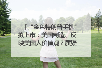 “金色特朗普手机”拟上市：美国制造、反映美国人价值观？质疑者：像天方夜谭