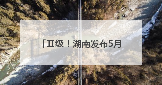 Ⅱ级！湖南发布5月野生蘑菇中毒指数，4县市区“高风险”