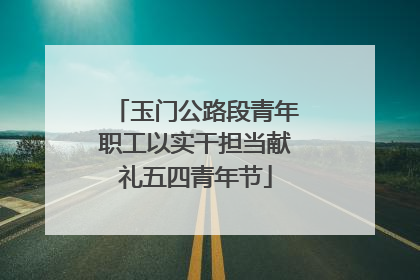 玉门公路段青年职工以实干担当献礼五四青年节