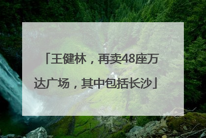 王健林，再卖48座万达广场，其中包括长沙