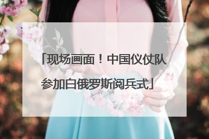 现场画面！中国仪仗队参加白俄罗斯阅兵式