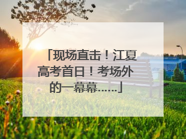 现场直击！江夏高考首日！考场外的一幕幕……