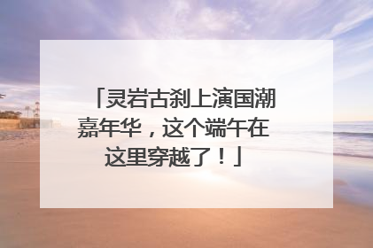灵岩古刹上演国潮嘉年华，这个端午在这里穿越了！