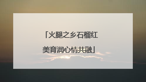 火腿之乡石榴红 美育润心情共融