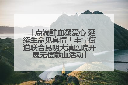点滴鲜血凝爱心 延续生命见真情！丰宁街道联合昆明大滇医院开展无偿献血活动