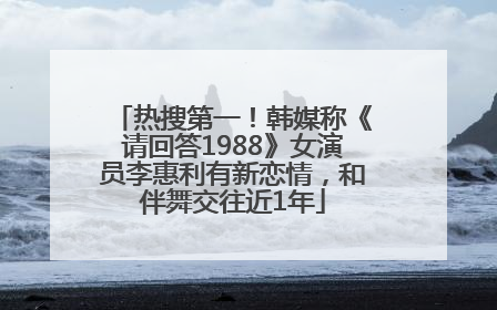 热搜第一！韩媒称《请回答1988》女演员李惠利有新恋情，和伴舞交往近1年