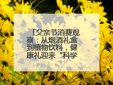 父亲节消费观察：从烟酒礼盒到植物饮料，健康礼迎来“科学养生”新世代